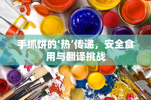 手抓饼的‘热’传递，安全食用与翻译挑战