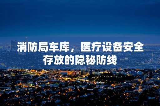 消防局车库，医疗设备安全存放的隐秘防线
