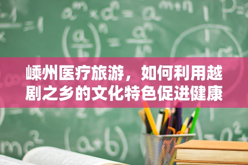 嵊州医疗旅游，如何利用越剧之乡的文化特色促进健康旅游发展？