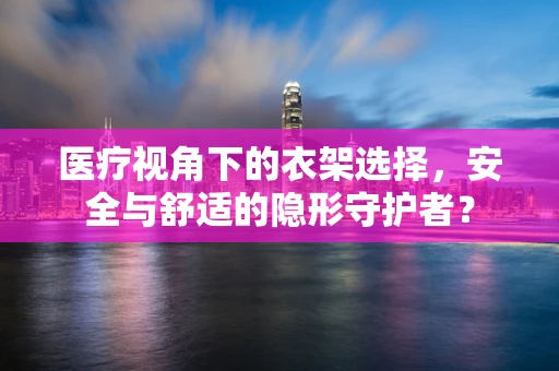 医疗视角下的衣架选择，安全与舒适的隐形守护者？