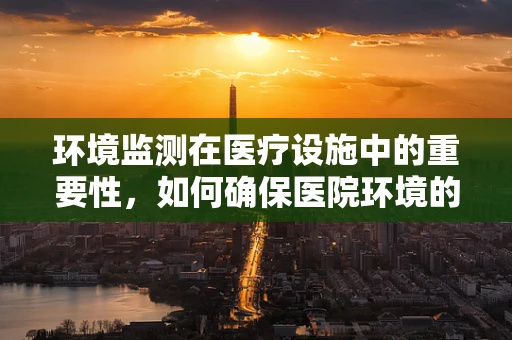 环境监测在医疗设施中的重要性，如何确保医院环境的健康与安全？