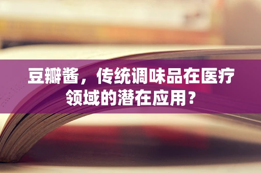 豆瓣酱，传统调味品在医疗领域的潜在应用？