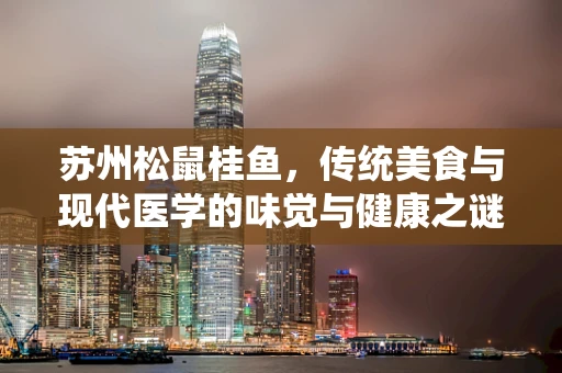 苏州松鼠桂鱼，传统美食与现代医学的味觉与健康之谜