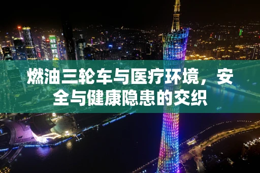 燃油三轮车与医疗环境，安全与健康隐患的交织