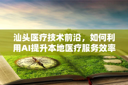 汕头医疗技术前沿，如何利用AI提升本地医疗服务效率？