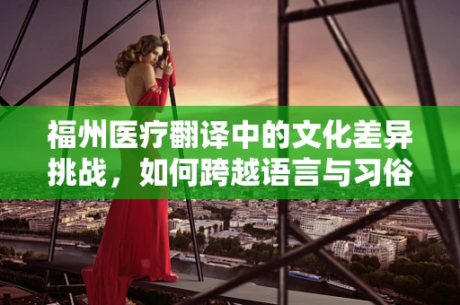 福州医疗翻译中的文化差异挑战，如何跨越语言与习俗的鸿沟？