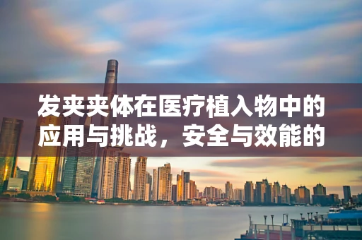 发夹夹体在医疗植入物中的应用与挑战，安全与效能的精细平衡