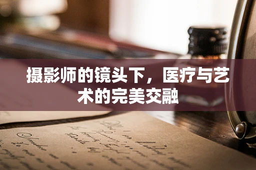 摄影师的镜头下，医疗与艺术的完美交融