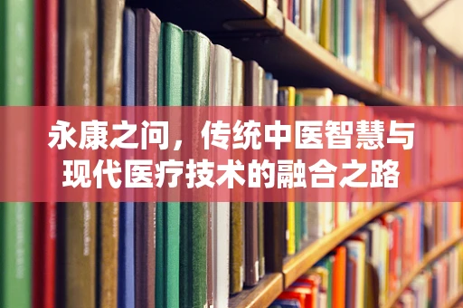 永康之问，传统中医智慧与现代医疗技术的融合之路