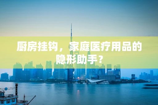 厨房挂钩，家庭医疗用品的隐形助手？