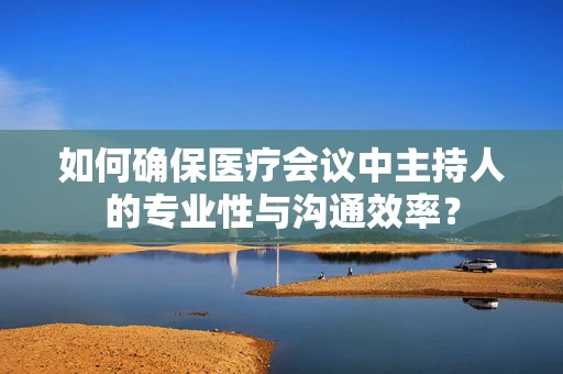 如何确保医疗会议中主持人的专业性与沟通效率？
