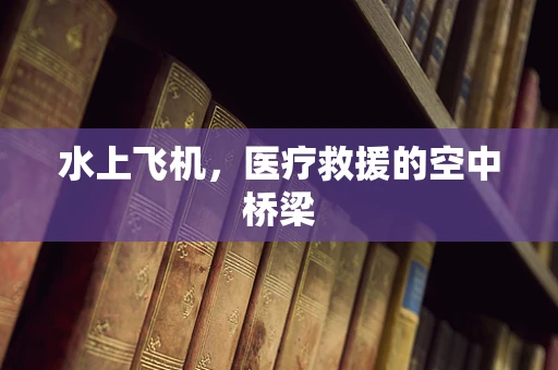 水上飞机，医疗救援的空中桥梁