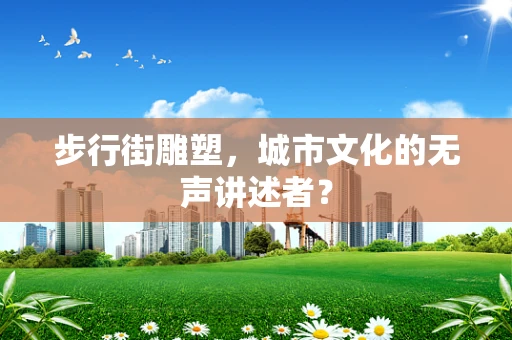 步行街雕塑，城市文化的无声讲述者？