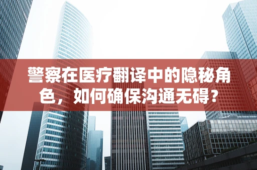 警察在医疗翻译中的隐秘角色，如何确保沟通无碍？