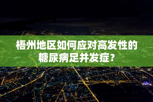 梧州地区如何应对高发性的糖尿病足并发症？
