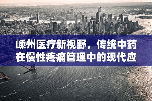 嵊州医疗新视野，传统中药在慢性疼痛管理中的现代应用探索