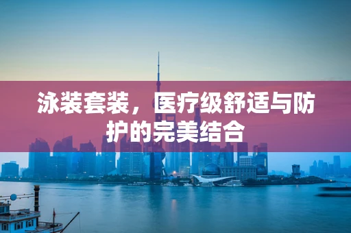 泳装套装，医疗级舒适与防护的完美结合