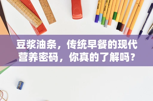 豆浆油条，传统早餐的现代营养密码，你真的了解吗？