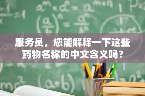 服务员，您能解释一下这些药物名称的中文含义吗？