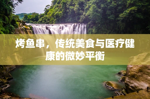 烤鱼串，传统美食与医疗健康的微妙平衡