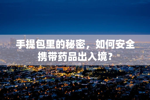手提包里的秘密，如何安全携带药品出入境？