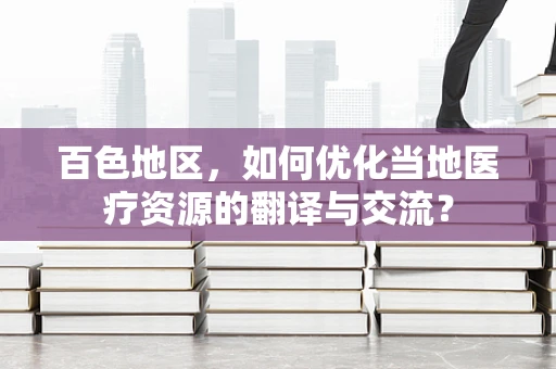 百色地区，如何优化当地医疗资源的翻译与交流？