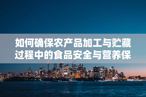 如何确保农产品加工与贮藏过程中的食品安全与营养保留？