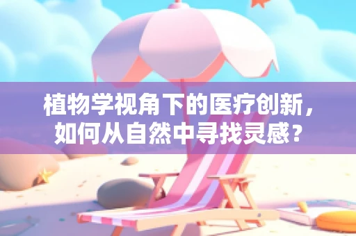 植物学视角下的医疗创新，如何从自然中寻找灵感？