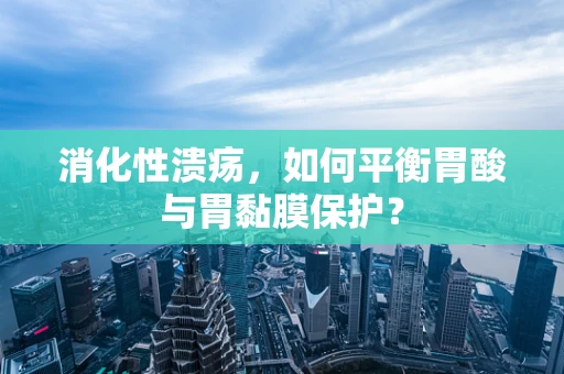 消化性溃疡，如何平衡胃酸与胃黏膜保护？