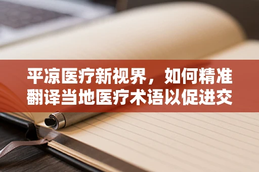 平凉医疗新视界，如何精准翻译当地医疗术语以促进交流？