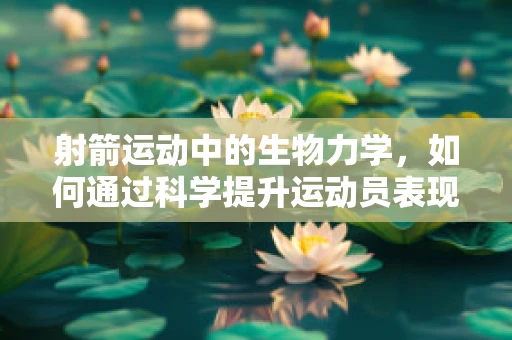 射箭运动中的生物力学，如何通过科学提升运动员表现？