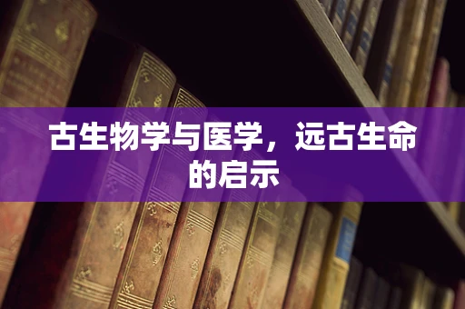 古生物学与医学，远古生命的启示
