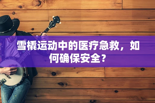 雪橇运动中的医疗急救，如何确保安全？