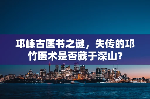 邛崃古医书之谜，失传的邛竹医术是否藏于深山？