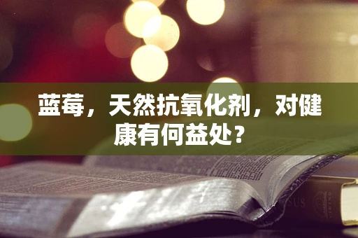 蓝莓，天然抗氧化剂，对健康有何益处？