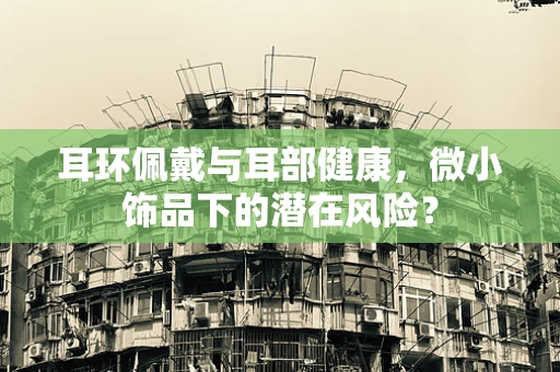 耳环佩戴与耳部健康，微小饰品下的潜在风险？