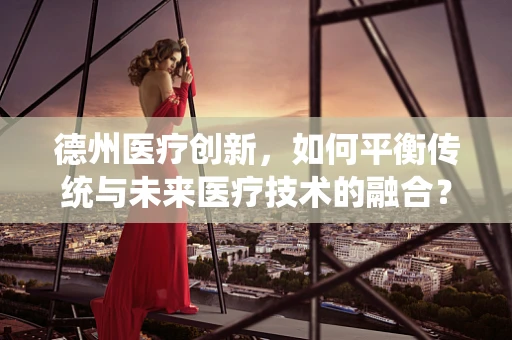 德州医疗创新，如何平衡传统与未来医疗技术的融合？
