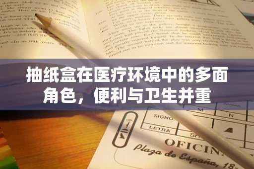 抽纸盒在医疗环境中的多面角色，便利与卫生并重