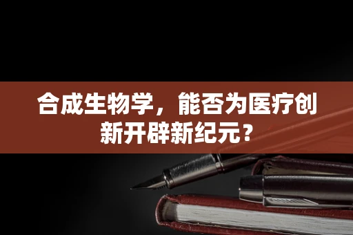 合成生物学，能否为医疗创新开辟新纪元？