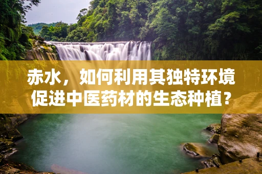 赤水，如何利用其独特环境促进中医药材的生态种植？