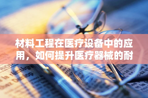 材料工程在医疗设备中的应用，如何提升医疗器械的耐用性与安全性？