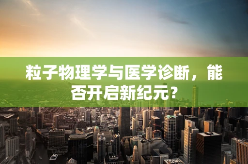 粒子物理学与医学诊断，能否开启新纪元？