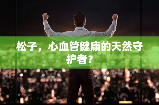 松子，心血管健康的天然守护者？
