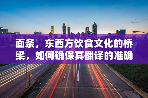 面条，东西方饮食文化的桥梁，如何确保其翻译的准确性？