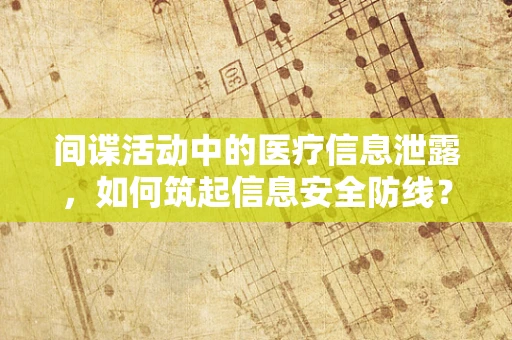 间谍活动中的医疗信息泄露，如何筑起信息安全防线？