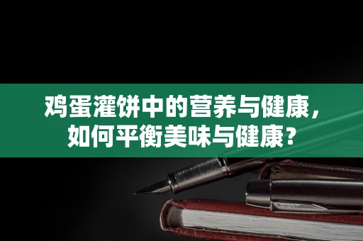 鸡蛋灌饼中的营养与健康，如何平衡美味与健康？