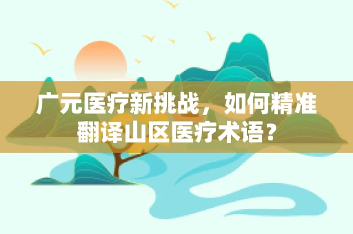 广元医疗新挑战，如何精准翻译山区医疗术语？