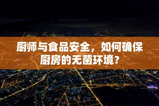 厨师与食品安全，如何确保厨房的无菌环境？