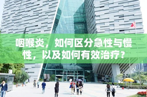 咽喉炎，如何区分急性与慢性，以及如何有效治疗？