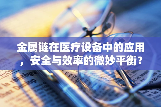 金属链在医疗设备中的应用，安全与效率的微妙平衡？